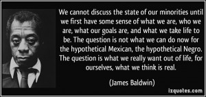 ... out of life, for ourselves, what we think is real. - James Baldwin