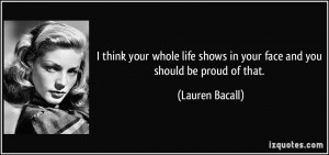 ... shows in your face and you should be proud of that. - Lauren Bacall