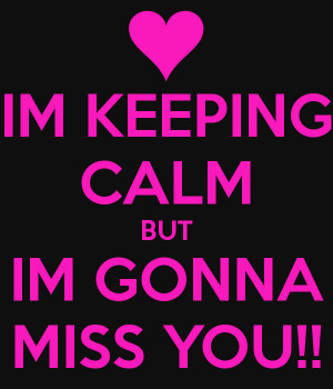 IM KEEPING CALM BUT IM GONNA MISS YOU!!