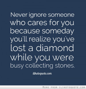 ignore someone who cares for you because someday you'll realize you ...