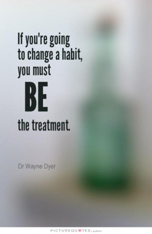 ... re going to change a habit, you must be the treatment Picture Quote #1