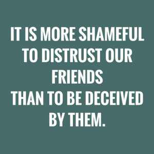It is more shameful to distrust our friends than to be deceived by ...