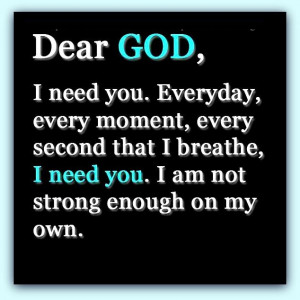 Dear GOD, I need you. Everyday, every moment, every second that I ...