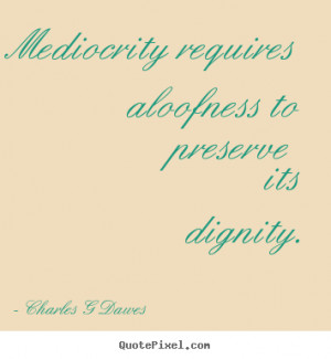 Charles G Dawes Quotes - Mediocrity requires aloofness to preserve its ...