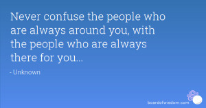 Never confuse the people who are always around you, with the people ...