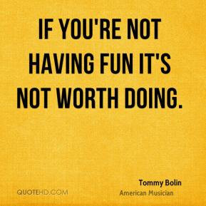 Tommy Bolin - If you're not having fun it's not worth doing.