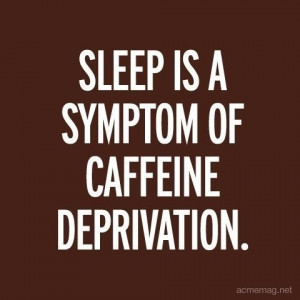 Sleep Is A Symptom Of Caffeine Deprivation. ~ Coffee Quotes