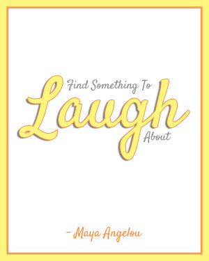 Find Something To Laugh About. – Maya Angelou