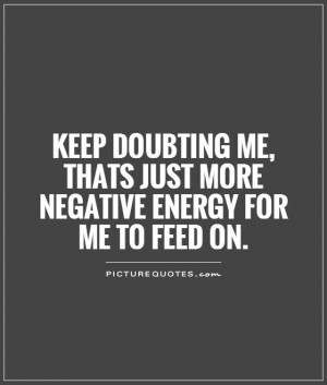 Keep doubting me, thats just more negative energy for me to feed on ...