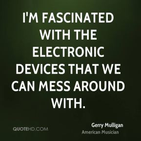 Gerry Mulligan - I'm fascinated with the electronic devices that we ...