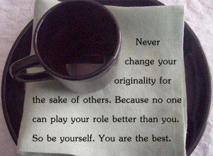 Never change your originality for the sake of others.