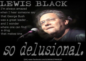 love Lewis Black. Only comedians tell the truth these days.