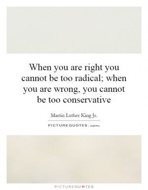 When you are right you cannot be too radical; when you are wrong, you ...