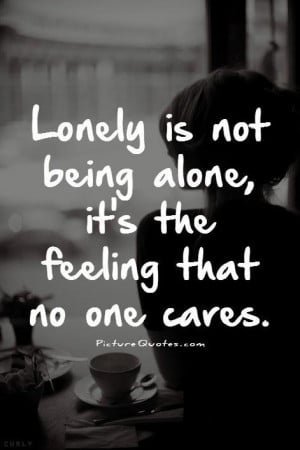 Lonely is not being alone it's the feeling that no one cares Picture ...