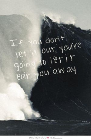 you don't let it out you're going to let it eat you away Picture Quote ...