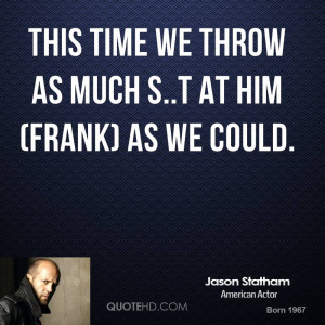 This time we throw as much s..t at him (Frank) as we could.