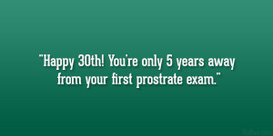 Happy 30th! You’re only 5 years away from your first prostrate exam ...