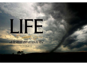 Life is ten percent what happens to you and 90 percent how you respond ...