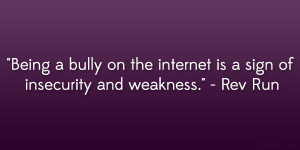 Being a bully on the internet is a sign of insecurity and weakness ...