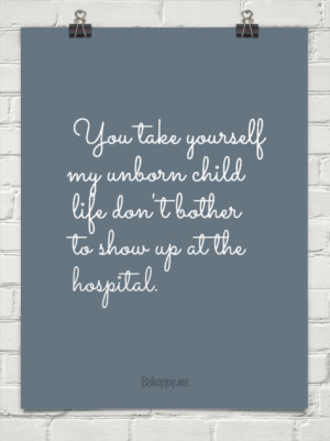 You take yourself my unborn child life don't bother to show up at the ...