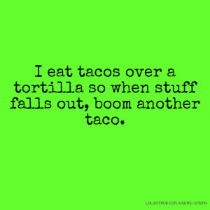 ... eat tacos over a tortilla so when stuff falls out, boom another taco