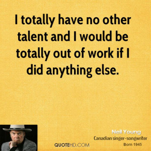 totally have no other talent and I would be totally out of work if I ...