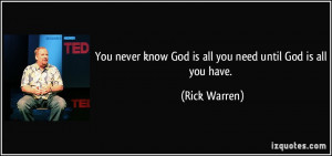 You never know God is all you need until God is all you have. - Rick ...