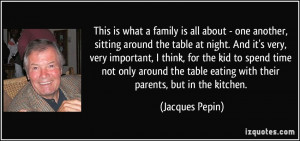 ... table eating with their parents, but in the kitchen. - Jacques Pepin