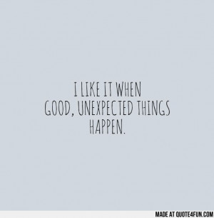 LIKE IT WHEN GOOD, UNEXPECTED THINGS HAPPEN. Find more fun quotes at ...