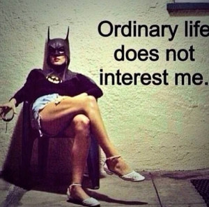 Ordinary life does not interest me.
