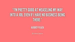 pretty good at weaseling my way into a job, even if I have no ...