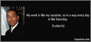 ... like my vacation, so in a way every day is like Saturday. - Ludacris