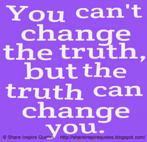 You can't change the truth, but the truth can change you.