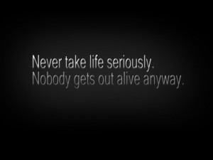 Never Take Life Seriously. Nobody Gets Out Alive Anyway ~ Life Quote