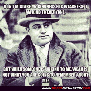 Don’t mistake my kindness for weakness…