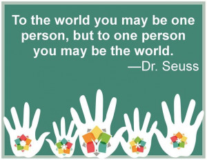 ... be one person, but to one person you may be the world. ~ Dr. Seuss