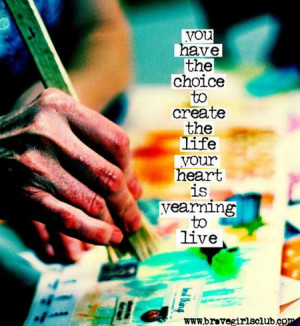 You have the choice to create the life your heart is yearning to live.