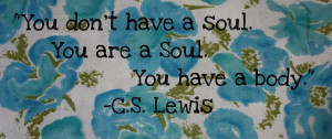 ... have a soul you are a soul you have a body c s lewis be truly grateful