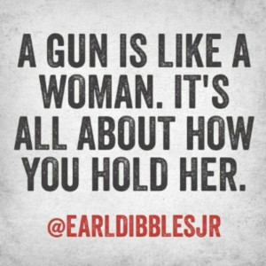 gun is like a woman. It’s all about how you hold her. Earl Dibbles ...