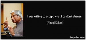 was willing to accept what I couldn't change. - Abdul Kalam