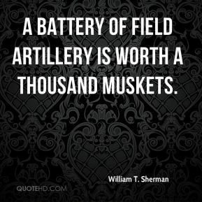 William T. Sherman - A battery of field artillery is worth a thousand ...