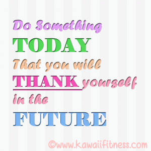 Do something today that you will thank yourself in the future