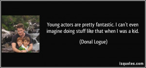 Young actors are pretty fantastic. I can't even imagine doing stuff ...