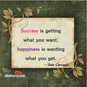 Success is getting what you want; happiness is wanting what you get.