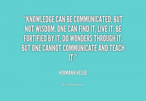 Knowledge can be communicated, but not wisdom. One can find it, live ...