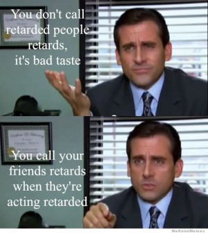 You don’t call retarded people retards. You call your friends ...