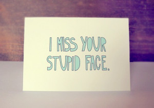 miss your stupid face.| Miss you Quote