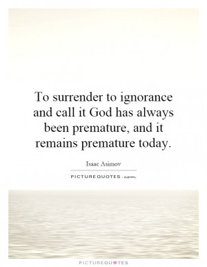 To surrender to ignorance and call it God has always been premature ...