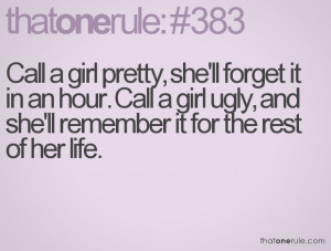 Call a girl pretty, she'll forget it in an hour. Call a girl ugly, and ...