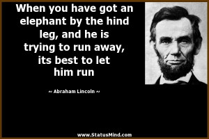 ... by the hind leg, and he is trying to run away, its best to let him run